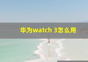 华为watch 3怎么用